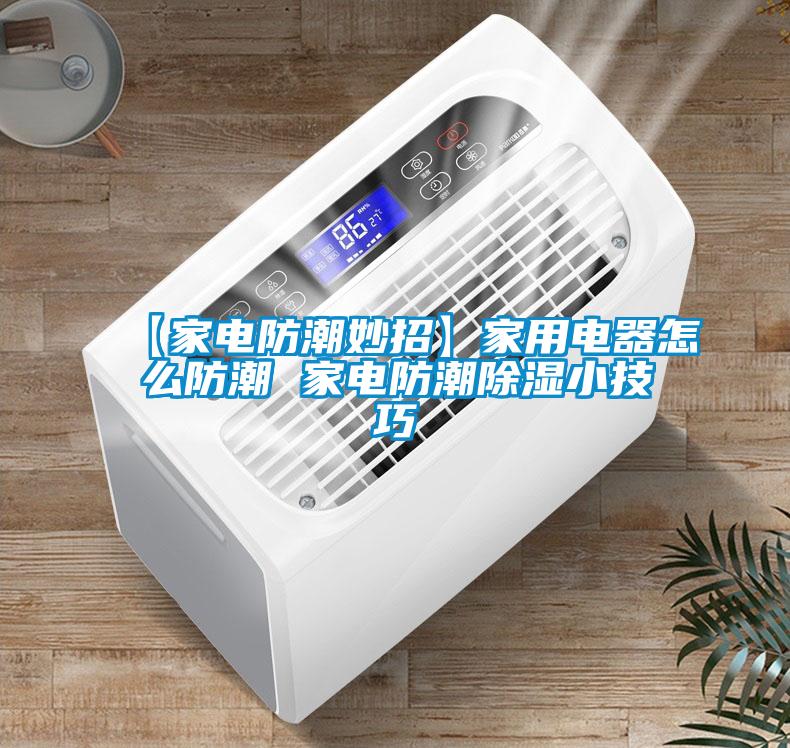 【家電防潮妙招】家用電器怎么防潮 家電防潮除濕小技巧