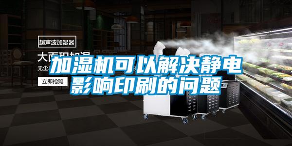 加濕機可以解決靜電影響印刷的問題