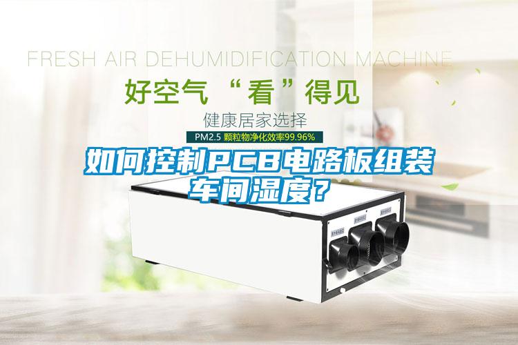 如何控制PCB電路板組裝車間濕度？