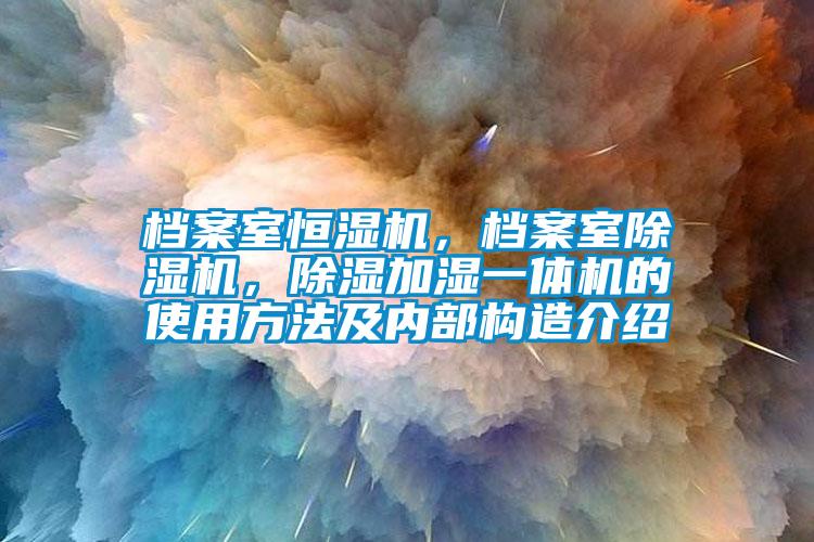 檔案室恒濕機，檔案室除濕機，除濕加濕一體機的使用方法及內(nèi)部構(gòu)造介紹