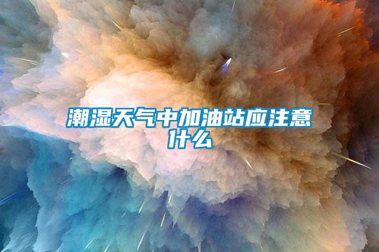 潮濕天氣中加油站應(yīng)注意什么