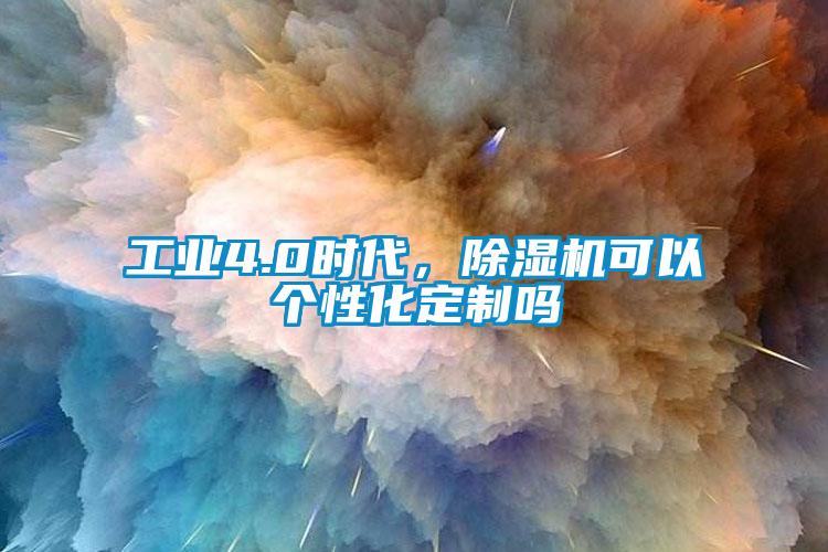 工業(yè)4.0時(shí)代，除濕機(jī)可以個(gè)性化定制嗎