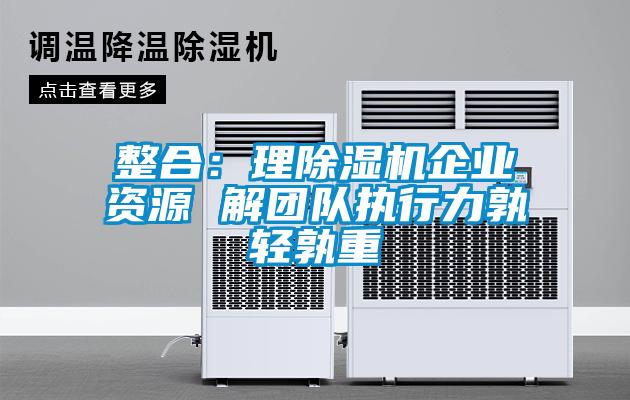 整合：理除濕機企業(yè)資源 解團隊執(zhí)行力孰輕孰重