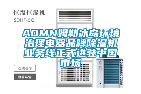 AOMN姆勒冰島環(huán)境治理電器品牌除濕機業(yè)務線正式進駐中國市場