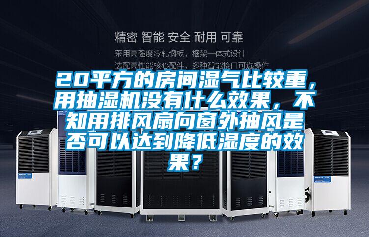 20平方的房間濕氣比較重，用抽濕機(jī)沒有什么效果，不知用排風(fēng)扇向窗外抽風(fēng)是否可以達(dá)到降低濕度的效果？