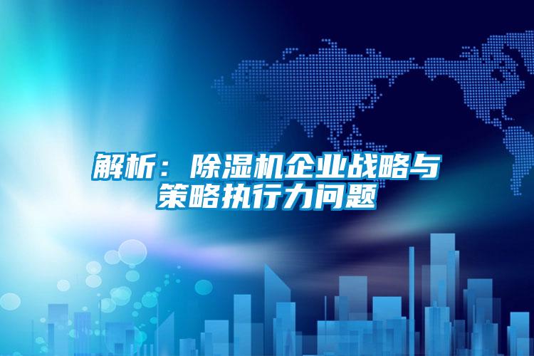 解析：除濕機企業(yè)戰(zhàn)略與策略執(zhí)行力問題