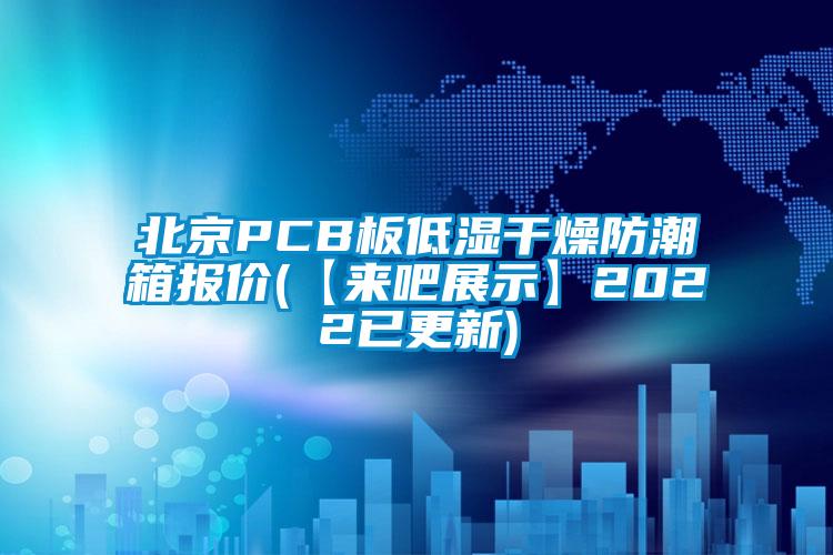 北京PCB板低濕干燥防潮箱報(bào)價(jià)(【來(lái)吧展示】2022已更新)