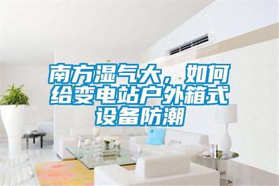 南方濕氣大，如何給變電站戶外箱式設(shè)備防潮