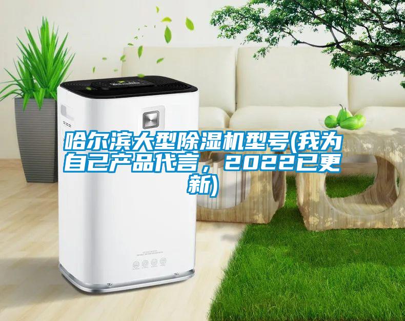 哈爾濱大型除濕機型號(我為自己產(chǎn)品代言，2022已更新)