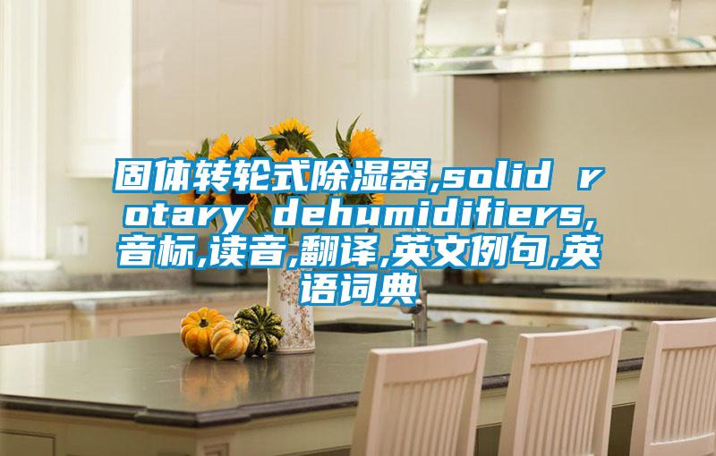 固體轉(zhuǎn)輪式除濕器,solid rotary dehumidifiers,音標,讀音,翻譯,英文例句,英語詞典