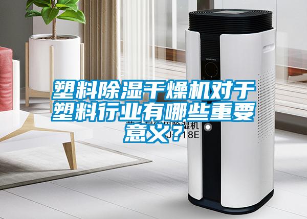 塑料除濕干燥機對于塑料行業(yè)有哪些重要意義？