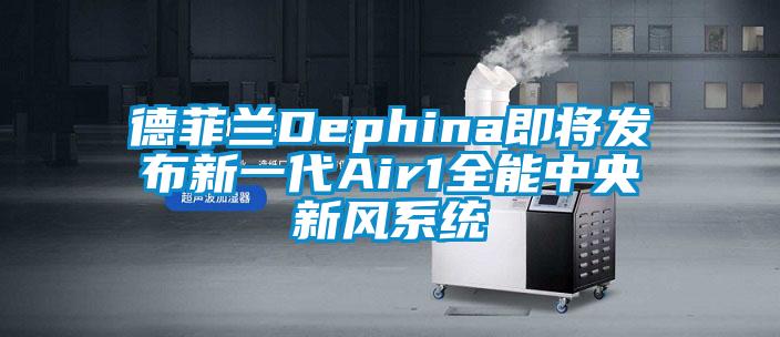 德菲蘭Dephina即將發(fā)布新一代Air1全能中央新風(fēng)系統(tǒng)