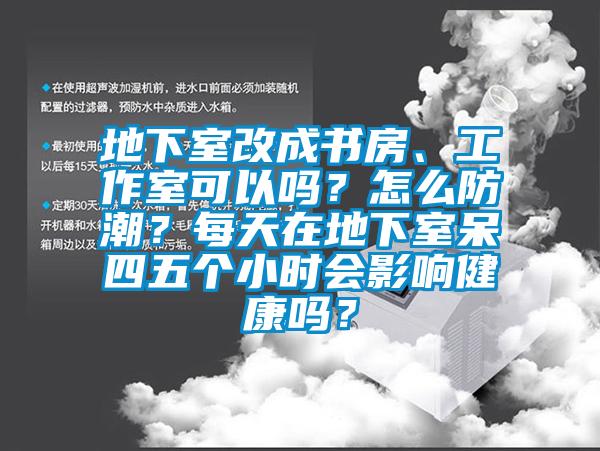 地下室改成書房、工作室可以嗎？怎么防潮？每天在地下室呆四五個小時會影響健康嗎？