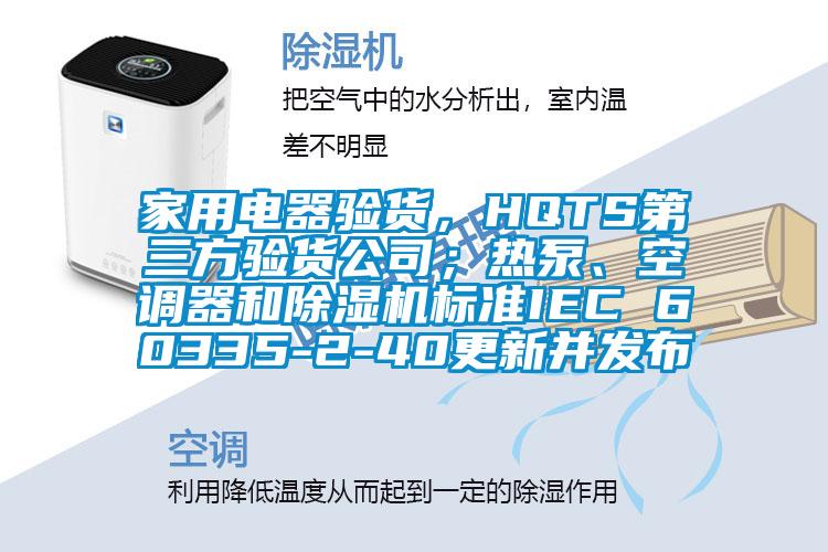 家用電器驗(yàn)貨，HQTS第三方驗(yàn)貨公司；熱泵、空調(diào)器和除濕機(jī)標(biāo)準(zhǔn)IEC 60335-2-40更新并發(fā)布