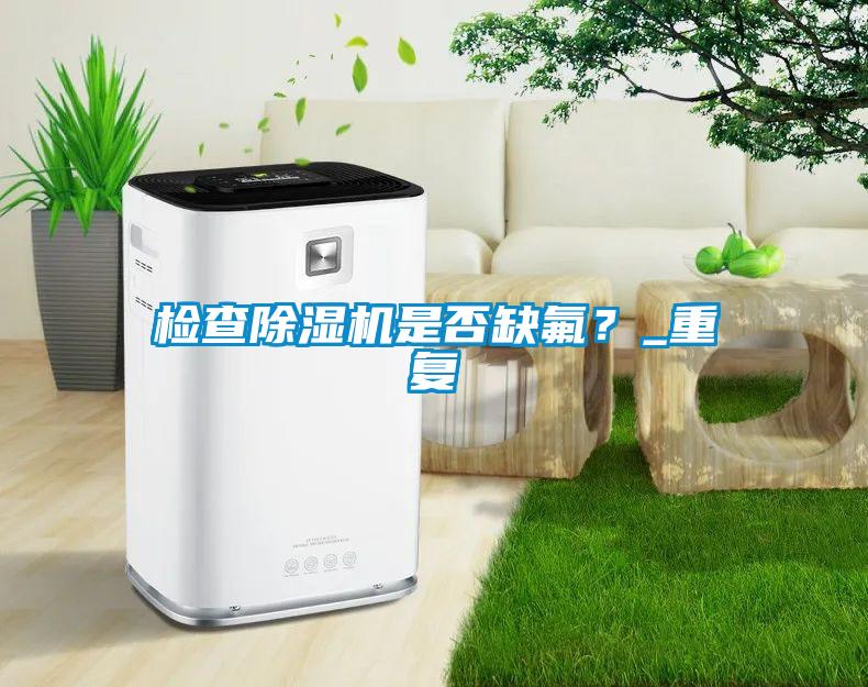 檢查除濕機(jī)是否缺氟？_重復(fù)