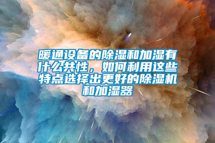 暖通設(shè)備的除濕和加濕有什么共性，如何利用這些特點選擇出更好的除濕機和加濕器