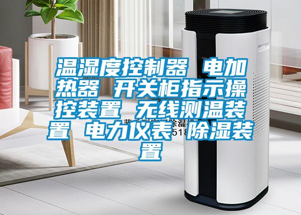 溫濕度控制器 電加熱器 開關(guān)柜指示操控裝置 無(wú)線測(cè)溫裝置 電力儀表 除濕裝置