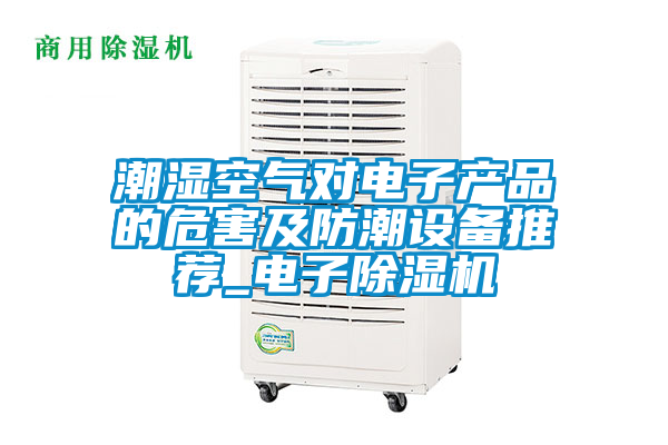 潮濕空氣對電子產(chǎn)品的危害及防潮設(shè)備推薦_電子除濕機