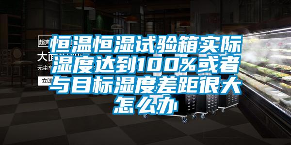 恒溫恒濕試驗(yàn)箱實(shí)際濕度達(dá)到100%或者與目標(biāo)濕度差距很大怎么辦