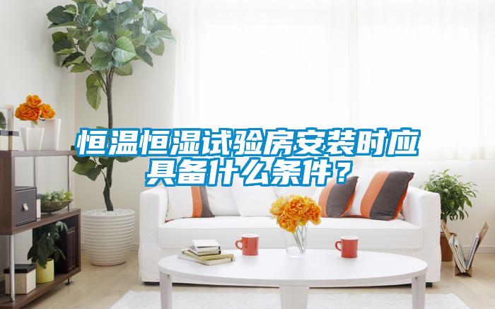 恒溫恒濕試驗房安裝時應具備什么條件？