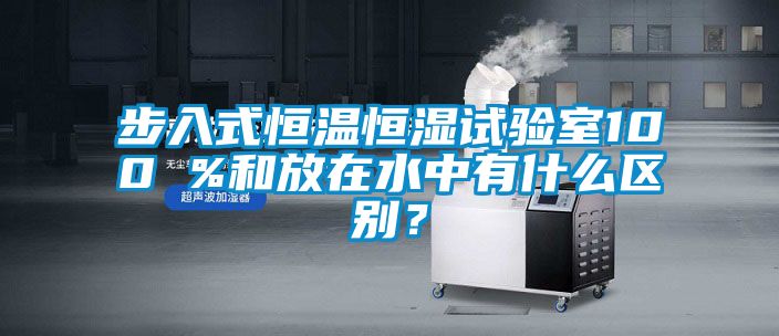 步入式恒溫恒濕試驗室100 %和放在水中有什么區(qū)別？