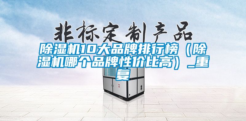 除濕機(jī)10大品牌排行榜（除濕機(jī)哪個(gè)品牌性?xún)r(jià)比高）_重復(fù)