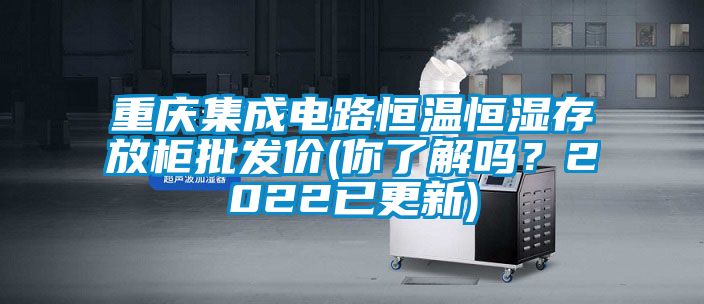 重慶集成電路恒溫恒濕存放柜批發(fā)價(你了解嗎？2022已更新)