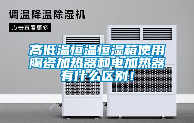 高低溫恒溫恒濕箱使用陶瓷加熱器和電加熱器有什么區(qū)別！